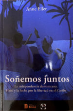 Soñemos juntos. La independencia dominicana, Haití y la lucha por la libertad en el Caribe.
