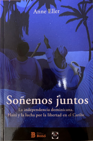 Soñemos juntos. La independencia dominicana, Haití y la lucha por la libertad en el Caribe.
